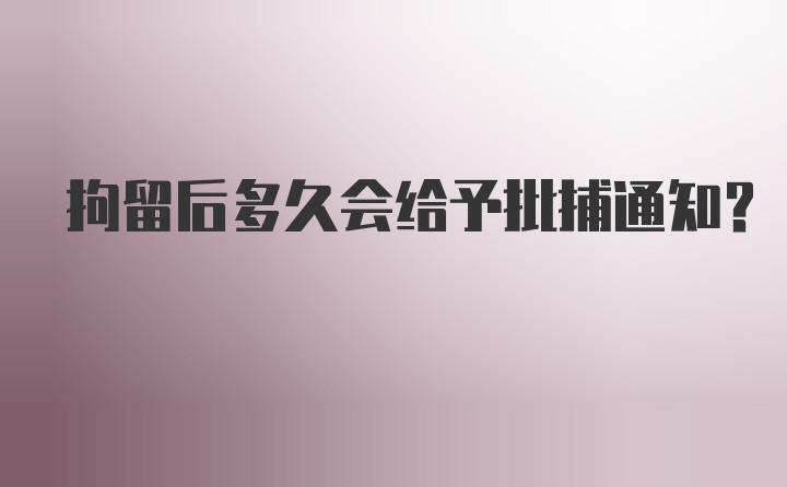 拘留后多久会给予批捕通知？