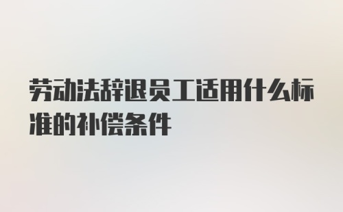 劳动法辞退员工适用什么标准的补偿条件