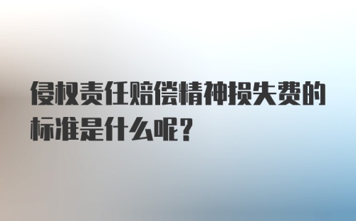 侵权责任赔偿精神损失费的标准是什么呢？