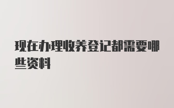 现在办理收养登记都需要哪些资料