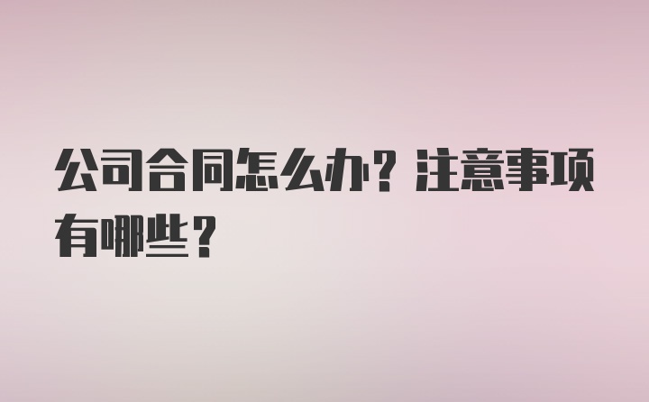 公司合同怎么办？注意事项有哪些？