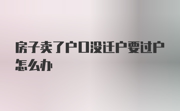 房子卖了户口没迁户要过户怎么办