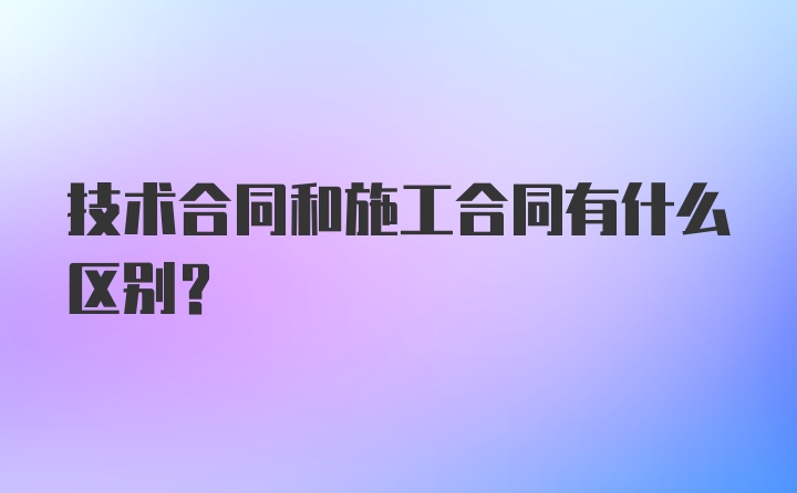 技术合同和施工合同有什么区别？