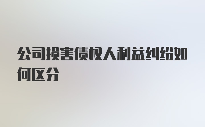 公司损害债权人利益纠纷如何区分