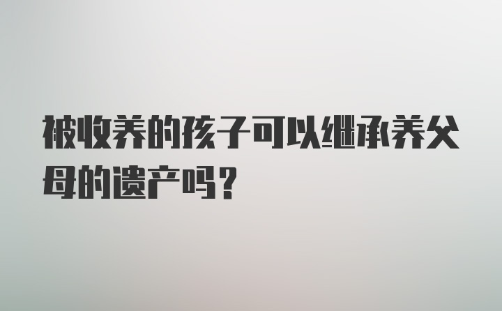 被收养的孩子可以继承养父母的遗产吗？