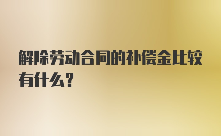 解除劳动合同的补偿金比较有什么？