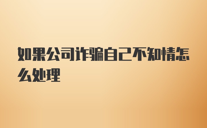 如果公司诈骗自己不知情怎么处理