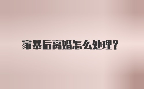 家暴后离婚怎么处理？