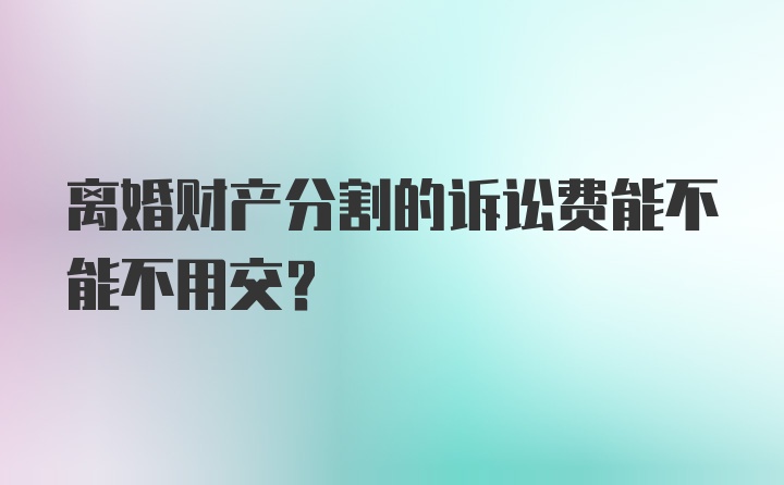 离婚财产分割的诉讼费能不能不用交？