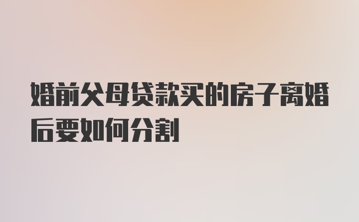 婚前父母贷款买的房子离婚后要如何分割