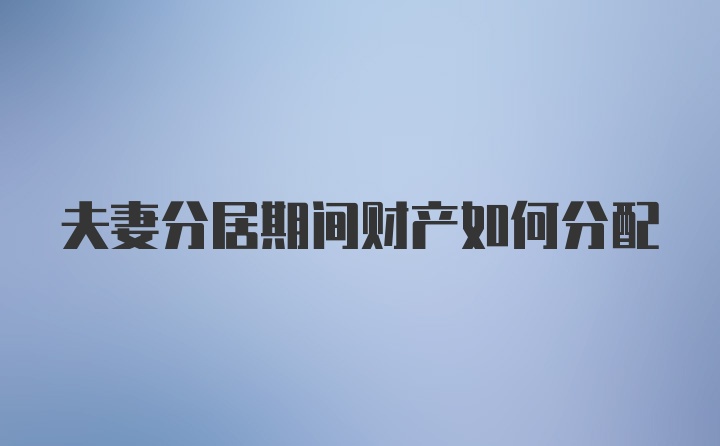 夫妻分居期间财产如何分配