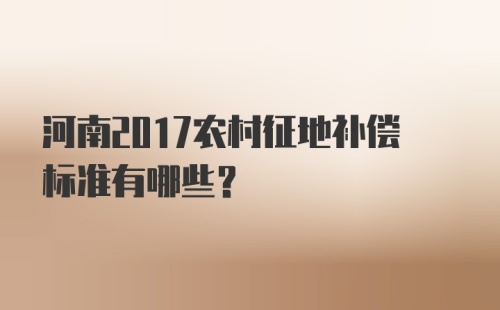 河南2017农村征地补偿标准有哪些？