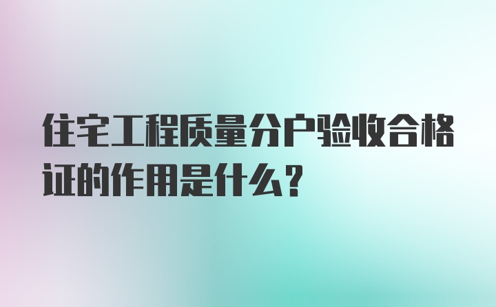 住宅工程质量分户验收合格证的作用是什么？