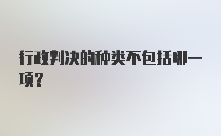 行政判决的种类不包括哪一项?