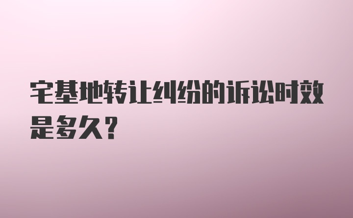 宅基地转让纠纷的诉讼时效是多久？