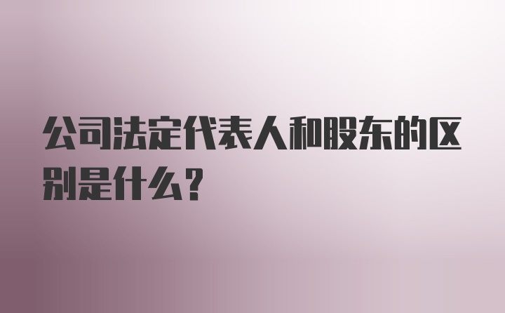 公司法定代表人和股东的区别是什么？