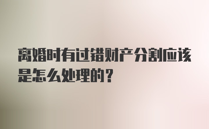 离婚时有过错财产分割应该是怎么处理的？