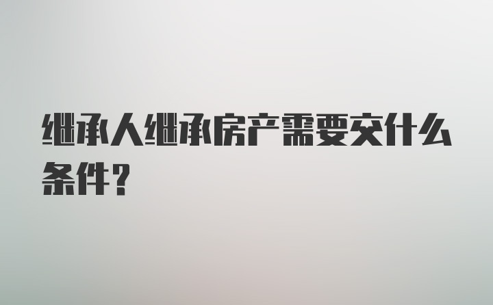 继承人继承房产需要交什么条件？