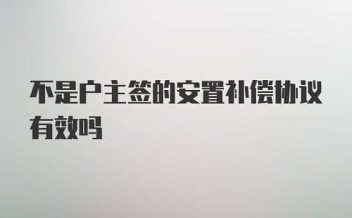 不是户主签的安置补偿协议有效吗