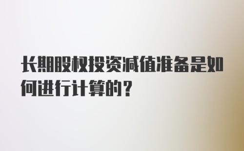 长期股权投资减值准备是如何进行计算的?