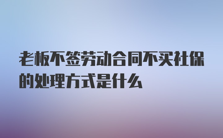 老板不签劳动合同不买社保的处理方式是什么