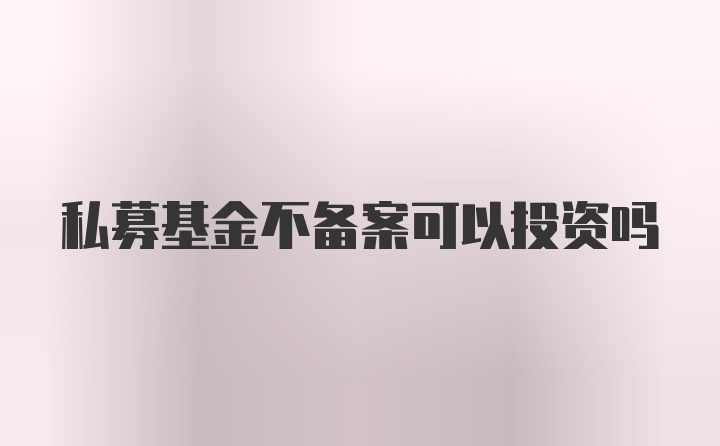 私募基金不备案可以投资吗