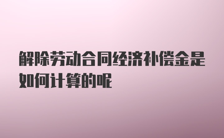 解除劳动合同经济补偿金是如何计算的呢