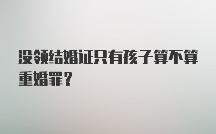 没领结婚证只有孩子算不算重婚罪？