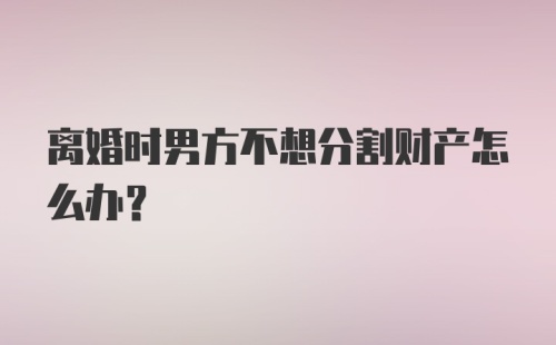 离婚时男方不想分割财产怎么办？