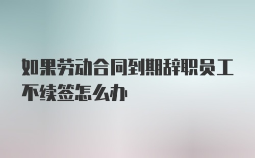 如果劳动合同到期辞职员工不续签怎么办