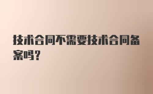 技术合同不需要技术合同备案吗?