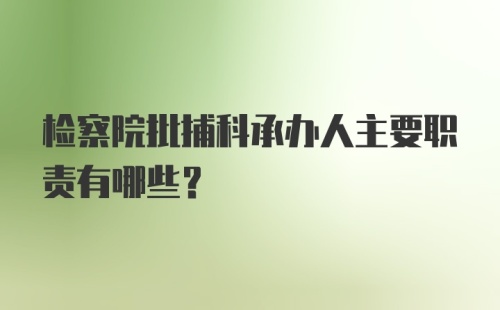 检察院批捕科承办人主要职责有哪些？