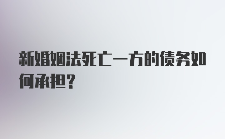 新婚姻法死亡一方的债务如何承担?