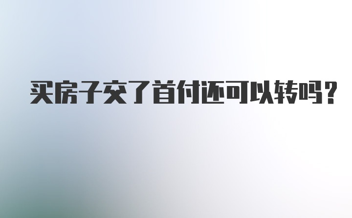 买房子交了首付还可以转吗?