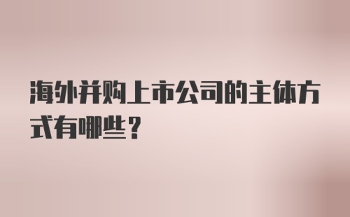 海外并购上市公司的主体方式有哪些？