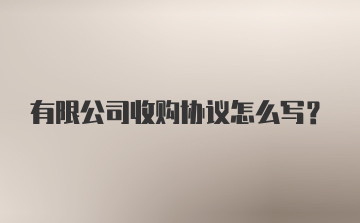 有限公司收购协议怎么写？