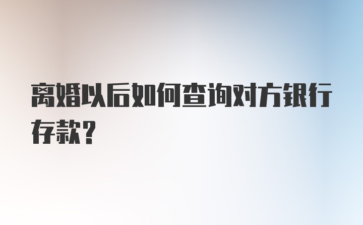 离婚以后如何查询对方银行存款？