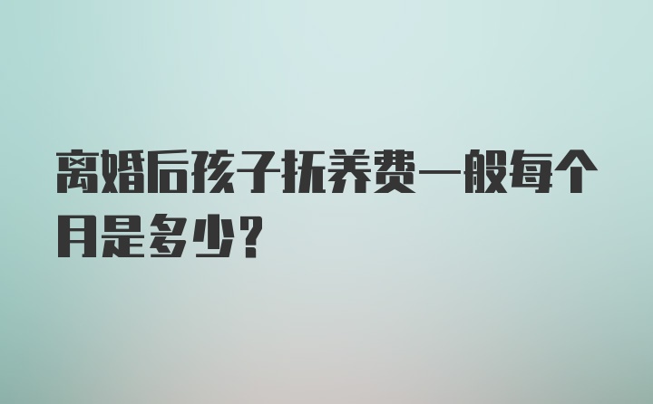 离婚后孩子抚养费一般每个月是多少？