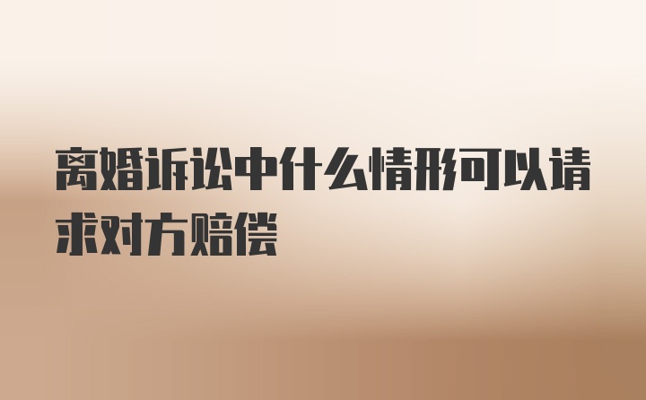 离婚诉讼中什么情形可以请求对方赔偿