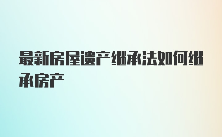 最新房屋遗产继承法如何继承房产