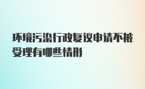 环境污染行政复议申请不被受理有哪些情形