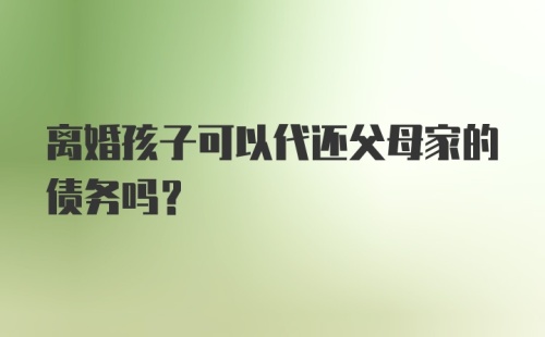 离婚孩子可以代还父母家的债务吗？