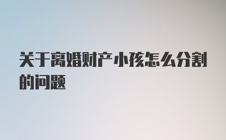 关于离婚财产小孩怎么分割的问题