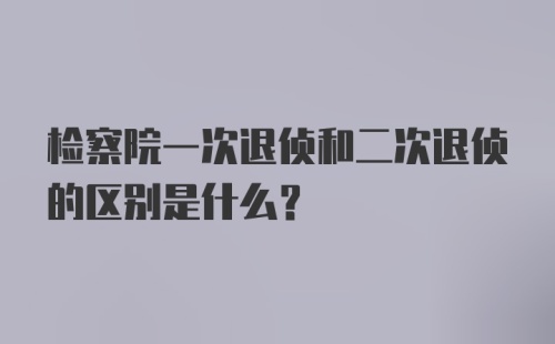 检察院一次退侦和二次退侦的区别是什么？