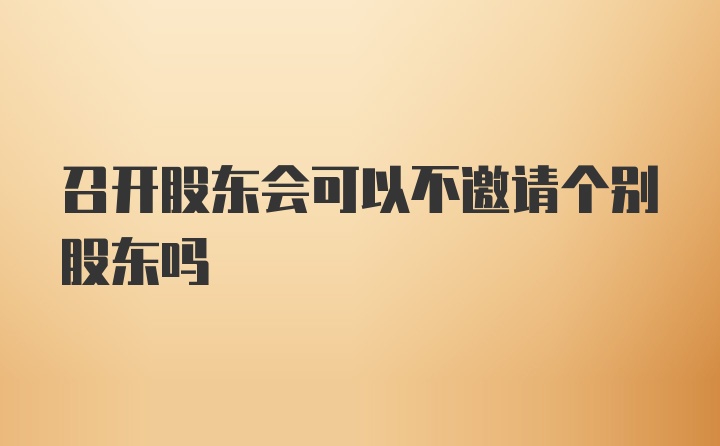 召开股东会可以不邀请个别股东吗