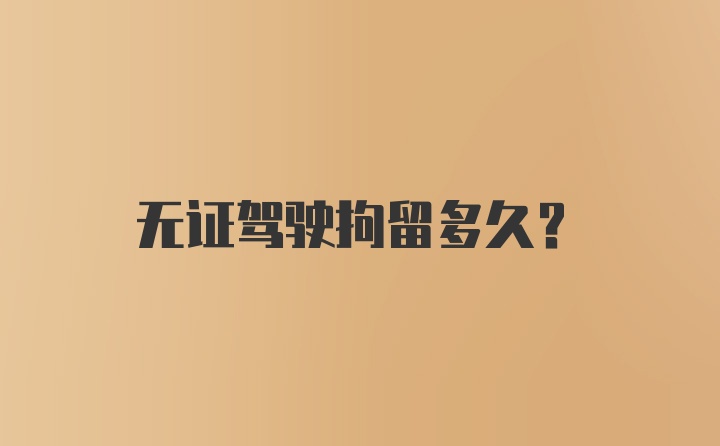 无证驾驶拘留多久？