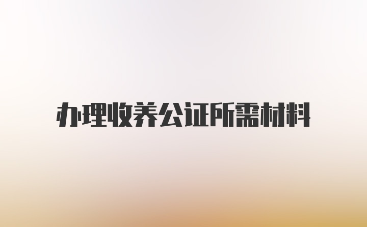 办理收养公证所需材料