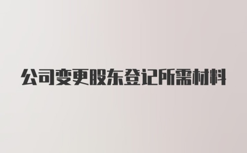 公司变更股东登记所需材料