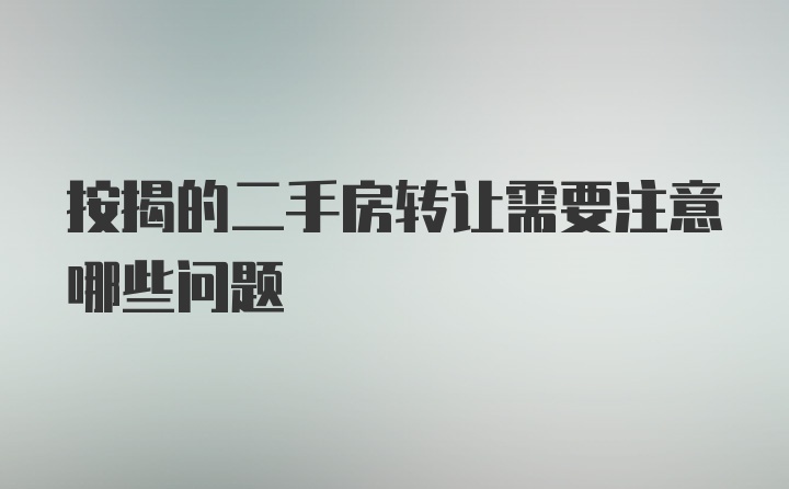 按揭的二手房转让需要注意哪些问题