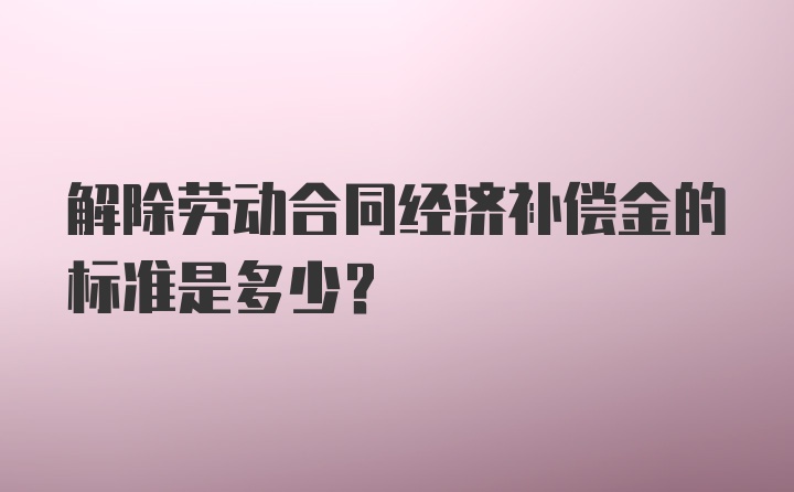 解除劳动合同经济补偿金的标准是多少？